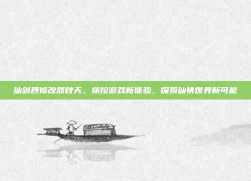 仙剑四修改器秋天，操控游戏新体验，探索仙侠世界新可能