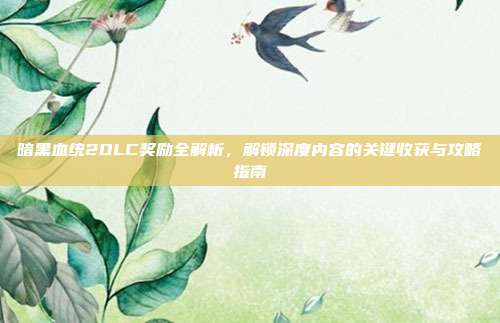 暗黑血统2DLC奖励全解析，解锁深度内容的关键收获与攻略指南