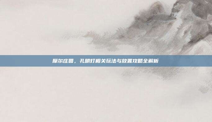 摩尔庄园,孔明灯相关玩法与放置攻略全解析