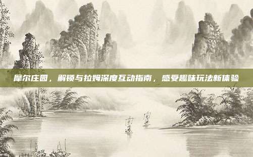 摩尔庄园，解锁与拉姆深度互动指南，感受趣味玩法新体验