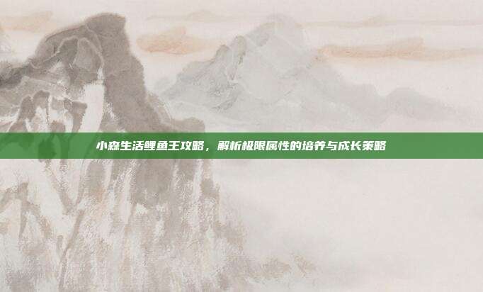 小森生活鲤鱼王攻略，解析极限属性的培养与成长策略