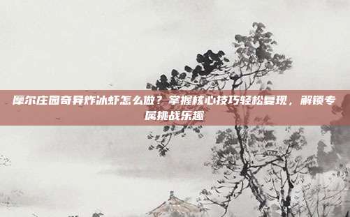 摩尔庄园奇异炸冰虾怎么做？掌握核心技巧轻松复现，解锁专属挑战乐趣