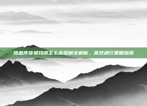 热血传奇祖玛阁怎么走图解全解析，高效通行策略指南