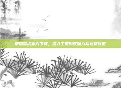 帝国警戒官方下载，深入了解游戏魅力与攻略详解