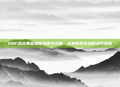 DNF远古黄金增幅书概率详解,从机制到实战的进阶指南