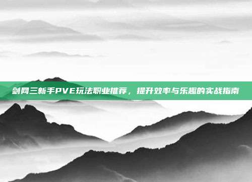 剑网三新手PVE玩法职业推荐，提升效率与乐趣的实战指南