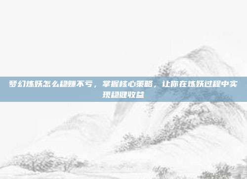 梦幻炼妖怎么稳赚不亏,掌握核心策略,让你在炼妖过程中实现稳健收益
