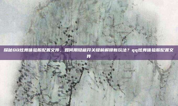 探秘QQ炫舞体验服配置文件，如何用隐藏开关提前解锁新玩法？qq炫舞体验服配置文件