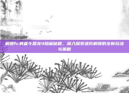 解锁fc勇者斗恶龙4隐藏秘籍，深入探索进阶解锁的全新玩法与策略