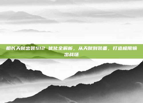 船长天赋出装S12 优化全解析，从天赋到装备，打造极限输出战场