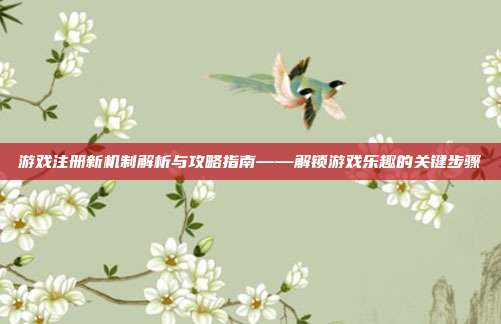 游戏注册新机制解析与攻略指南——解锁游戏乐趣的关键步骤