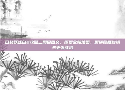 口袋妖怪白2攻略二周目图文,探索全新地图,解锁隐藏秘境与更强战术