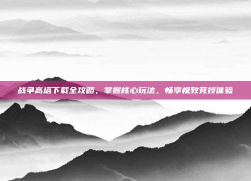 战争高塔下载全攻略,掌握核心玩法,畅享极致竞技体验
