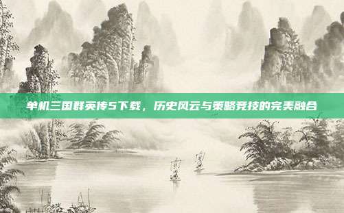 单机三国群英传5下载，历史风云与策略竞技的完美融合