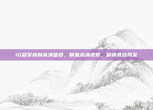 IG冠军皮肤高清壁纸，聚焦高清视觉，解锁竞技风采