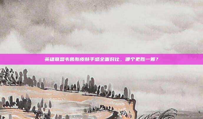 英雄联盟韦鲁斯皮肤手感全面对比,哪个更胜一筹?