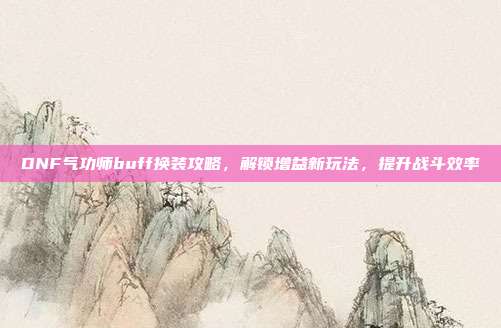 DNF气功师buff换装攻略,解锁增益新玩法,提升战斗效率