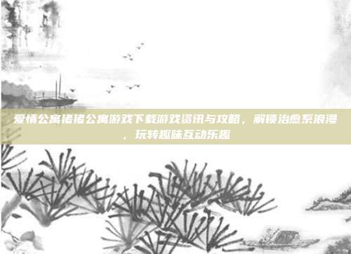 爱情公寓猪猪公寓游戏下载游戏资讯与攻略，解锁治愈系浪漫，玩转趣味互动乐趣