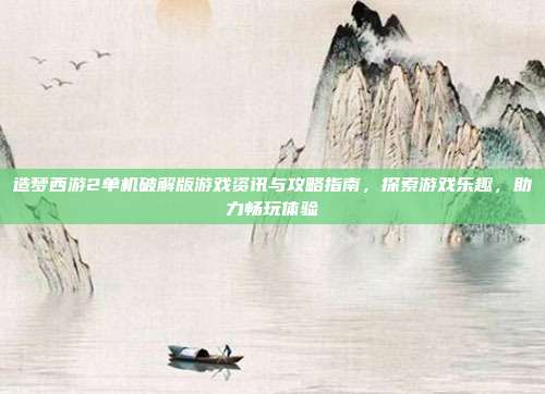 造梦西游2单机破解版游戏资讯与攻略指南，探索游戏乐趣，助力畅玩体验