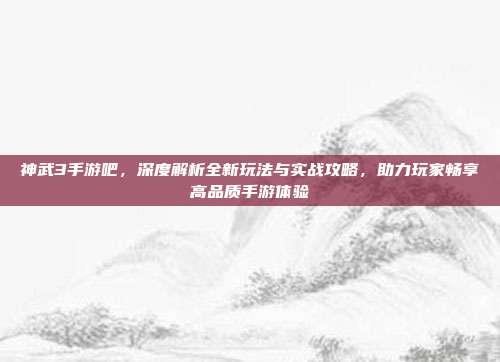 神武3手游吧,深度解析全新玩法与实战攻略,助力玩家畅享高品质手游体验