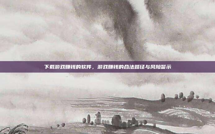 下载游戏赚钱的软件,游戏赚钱的合法路径与风险警示