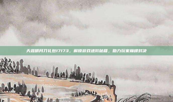 天涯明月刀礼包17173,解锁游戏进阶秘籍,助力玩家巅峰对决