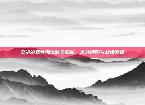 金铲铲莫甘娜出装全解析，高效适配与战术发挥