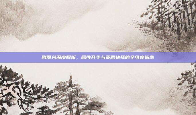 附魔台深度解析，属性升华与策略抉择的全维度指南