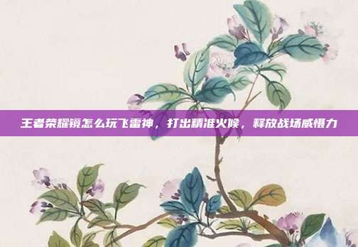 王者荣耀镜怎么玩飞雷神，打出精准火候，释放战场威慑力