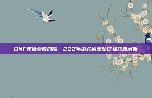 DNF充满爱慕的信，222年游戏情感新体验攻略解析