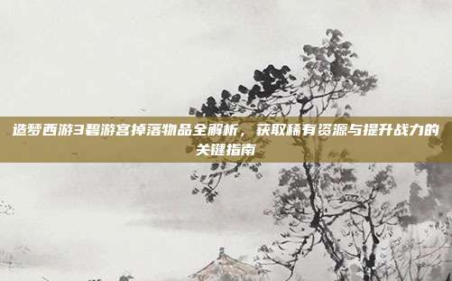 造梦西游3碧游宫掉落物品全解析,获取稀有资源与提升战力的关键指南
