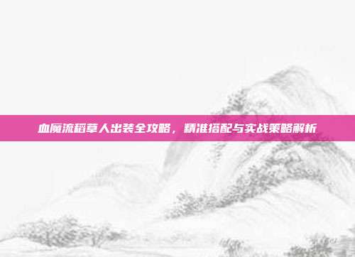 血魔流稻草人出装全攻略，精准搭配与实战策略解析