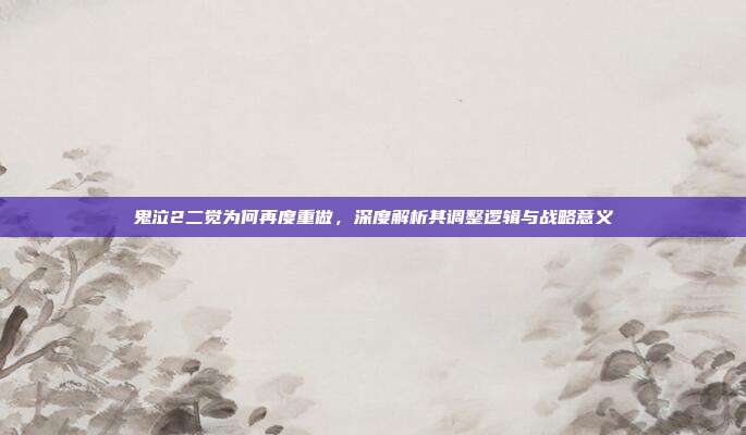 鬼泣2二觉为何再度重做，深度解析其调整逻辑与战略意义