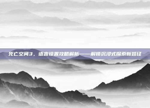死亡空间3,语言设置攻略解析——解锁沉浸式探索新路径