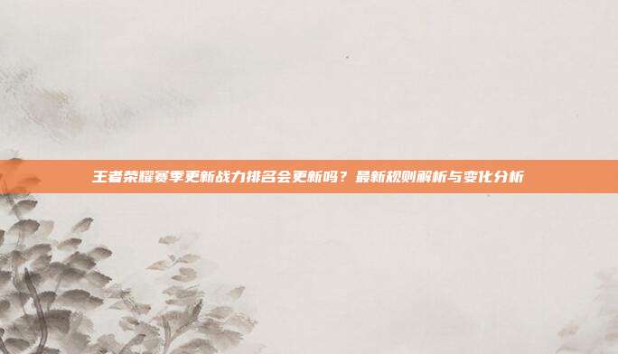 王者荣耀赛季更新战力排名会更新吗？最新规则解析与变化分析