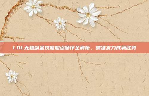 LOL无极剑圣技能加点顺序全解析，精准发力成就胜势