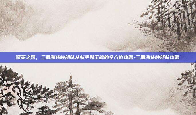 精英之路，三角洲特种部队从新手到王牌的全方位攻略-三角洲特种部队攻略