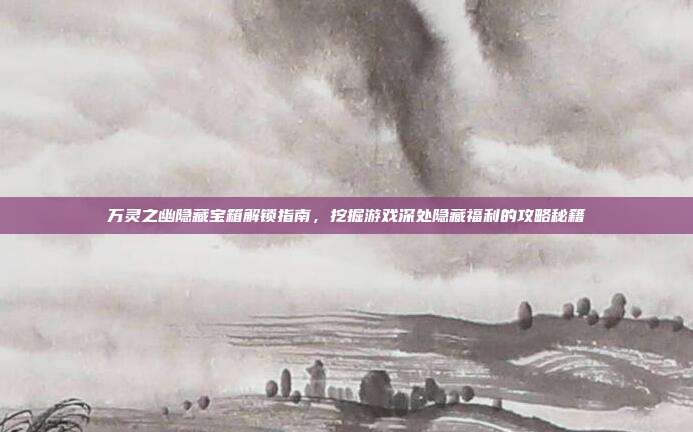 万灵之幽隐藏宝箱解锁指南，挖掘游戏深处隐藏福利的攻略秘籍