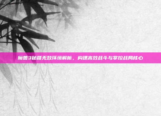 魔兽3秘籍无敌环境解析，构建高效战斗与掌控战局核心