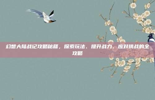 幻想大陆战记攻略秘籍，探索玩法、提升战力、应对挑战的全攻略