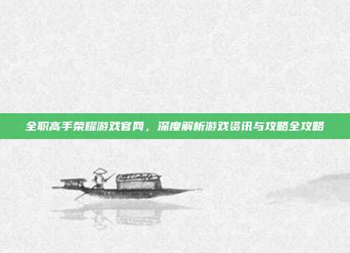 全职高手荣耀游戏官网,深度解析游戏资讯与攻略全攻略