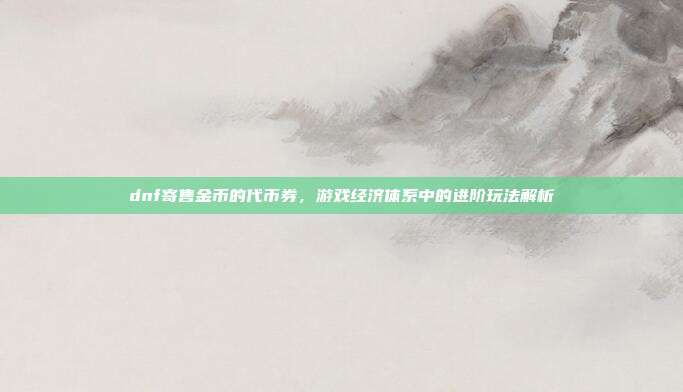 dnf寄售金币的代币券,游戏经济体系中的进阶玩法解析