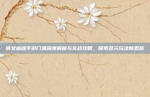 倩女幽魂手游门派深度解析与实战攻略,探索多元玩法新思路