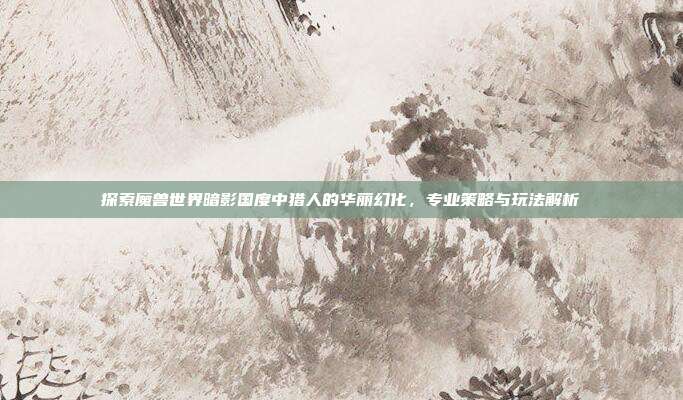 探索魔兽世界暗影国度中猎人的华丽幻化，专业策略与玩法解析