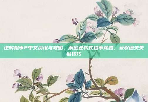 逆转检事2中文资讯与攻略,解密逆转式检事谋略,获取通关关键技巧