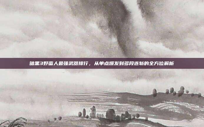 暗黑3野蛮人最强武器排行,从单点爆发到多段连斩的全方位解析