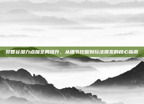 焚香谷潜力点加全局提升,从细节挖掘到玩法爆发的核心指南