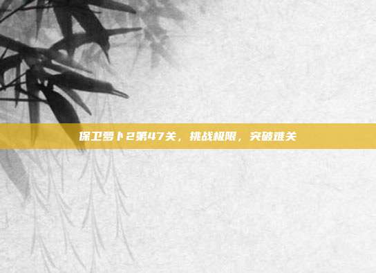 保卫萝卜2第47关，挑战极限，突破难关
