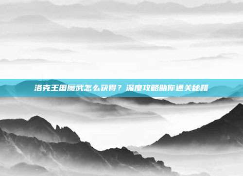 洛克王国魔武怎么获得？深度攻略助你通关秘籍