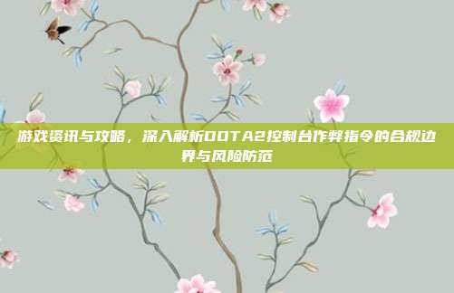 游戏资讯与攻略,深入解析DOTA2控制台作弊指令的合规边界与风险防范